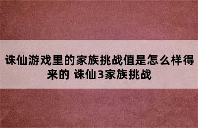 诛仙游戏里的家族挑战值是怎么样得来的 诛仙3家族挑战